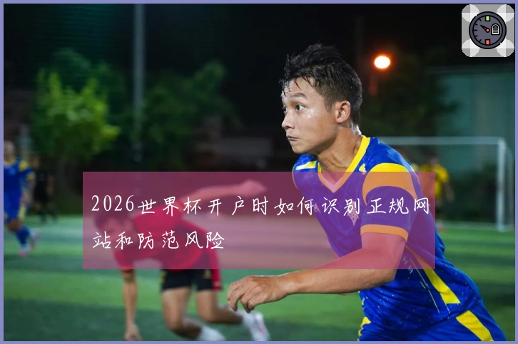 2026世界杯开户时如何识别正规网站和防范风险