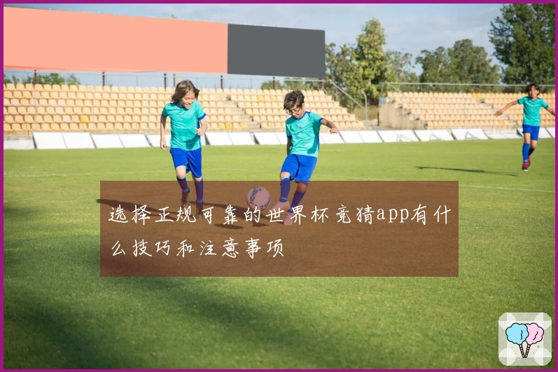 选择正规可靠的世界杯竞猜app有什么技巧和注意事项